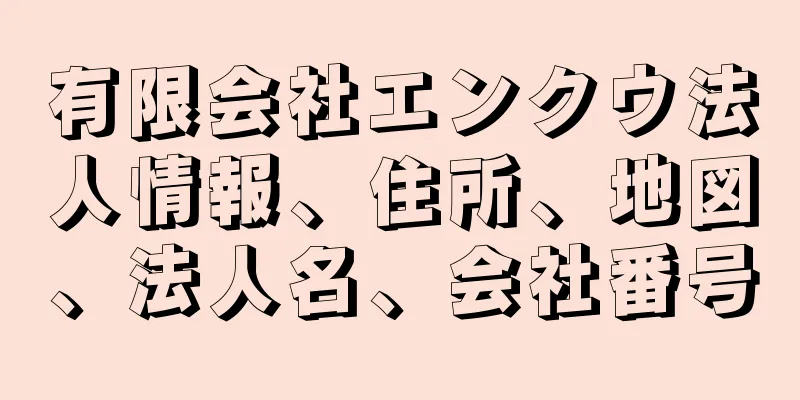 有限会社エンクウ法人情報、住所、地図、法人名、会社番号