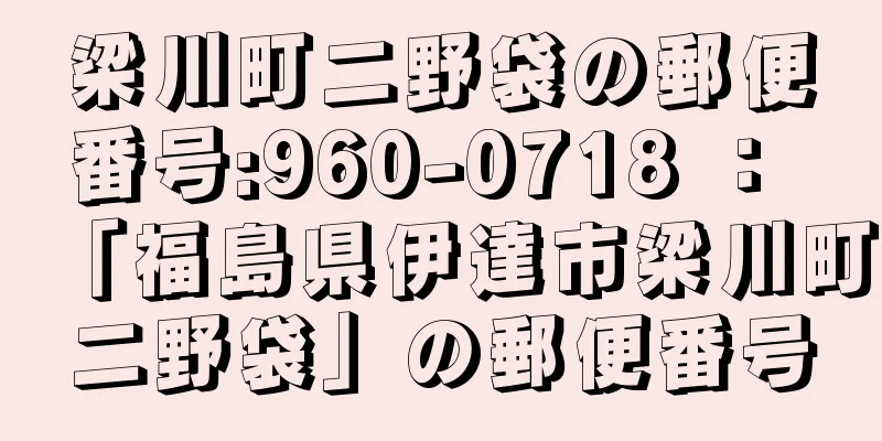 梁川町二野袋の郵便番号:960-0718 ： 「福島県伊達市梁川町二野袋」の郵便番号