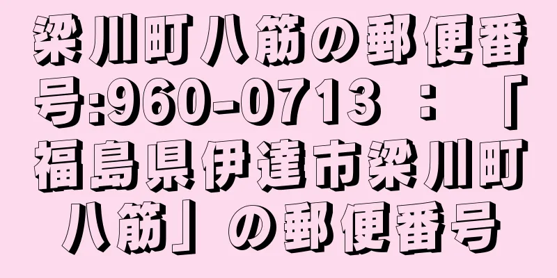 梁川町八筋の郵便番号:960-0713 ： 「福島県伊達市梁川町八筋」の郵便番号