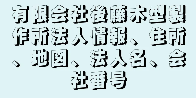 有限会社後藤木型製作所法人情報、住所、地図、法人名、会社番号