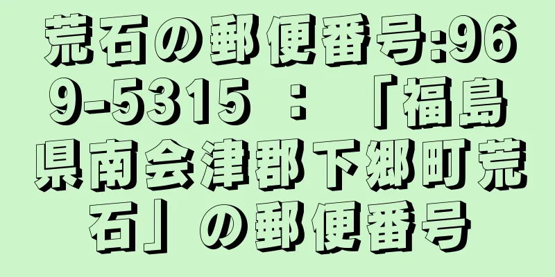 荒石の郵便番号:969-5315 ： 「福島県南会津郡下郷町荒石」の郵便番号