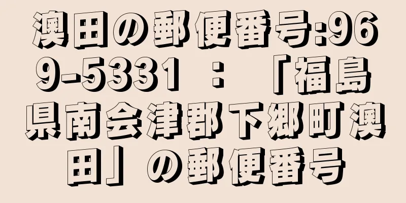 澳田の郵便番号:969-5331 ： 「福島県南会津郡下郷町澳田」の郵便番号