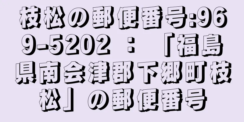 枝松の郵便番号:969-5202 ： 「福島県南会津郡下郷町枝松」の郵便番号