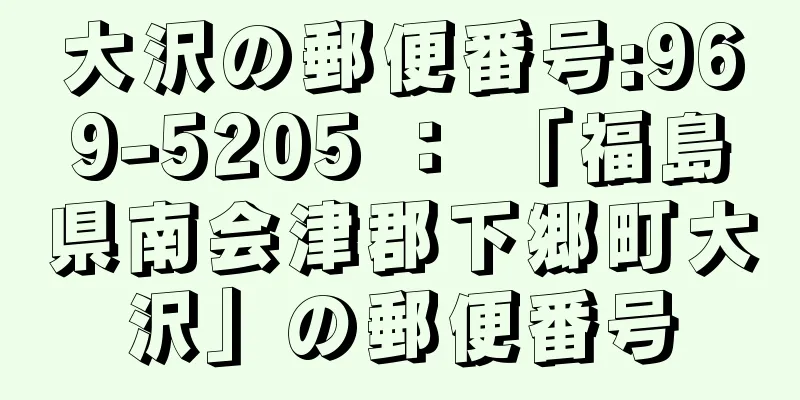 大沢の郵便番号:969-5205 ： 「福島県南会津郡下郷町大沢」の郵便番号