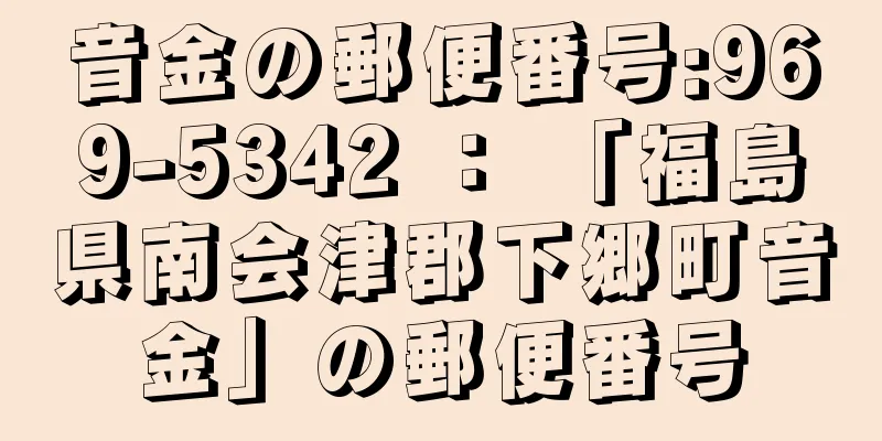 音金の郵便番号:969-5342 ： 「福島県南会津郡下郷町音金」の郵便番号