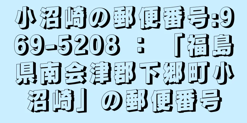 小沼崎の郵便番号:969-5208 ： 「福島県南会津郡下郷町小沼崎」の郵便番号