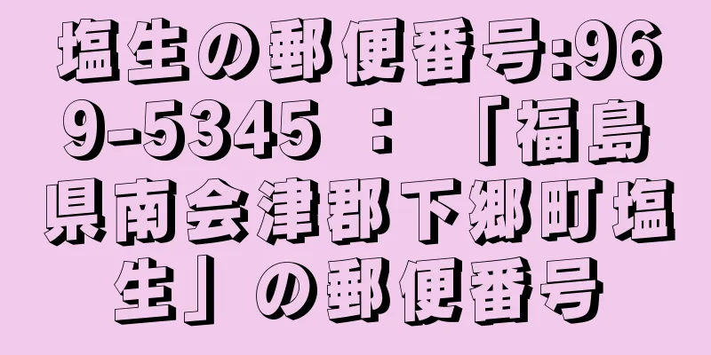 塩生の郵便番号:969-5345 ： 「福島県南会津郡下郷町塩生」の郵便番号