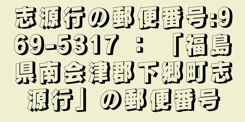 志源行の郵便番号:969-5317 ： 「福島県南会津郡下郷町志源行」の郵便番号