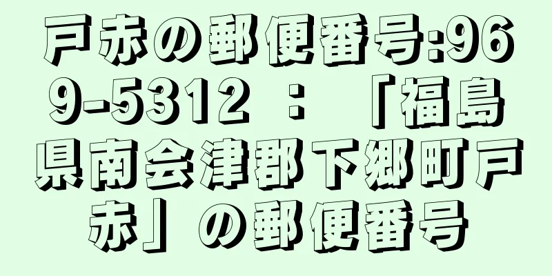 戸赤の郵便番号:969-5312 ： 「福島県南会津郡下郷町戸赤」の郵便番号