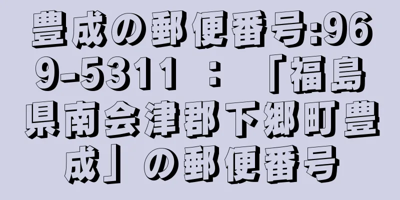 豊成の郵便番号:969-5311 ： 「福島県南会津郡下郷町豊成」の郵便番号