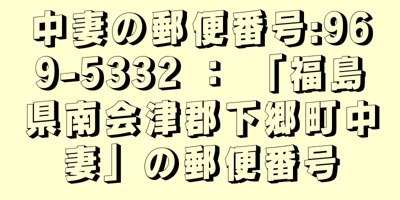 中妻の郵便番号:969-5332 ： 「福島県南会津郡下郷町中妻」の郵便番号