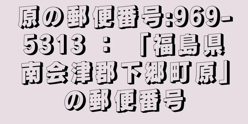 原の郵便番号:969-5313 ： 「福島県南会津郡下郷町原」の郵便番号