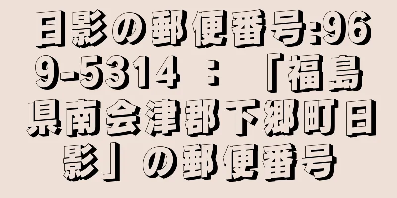 日影の郵便番号:969-5314 ： 「福島県南会津郡下郷町日影」の郵便番号