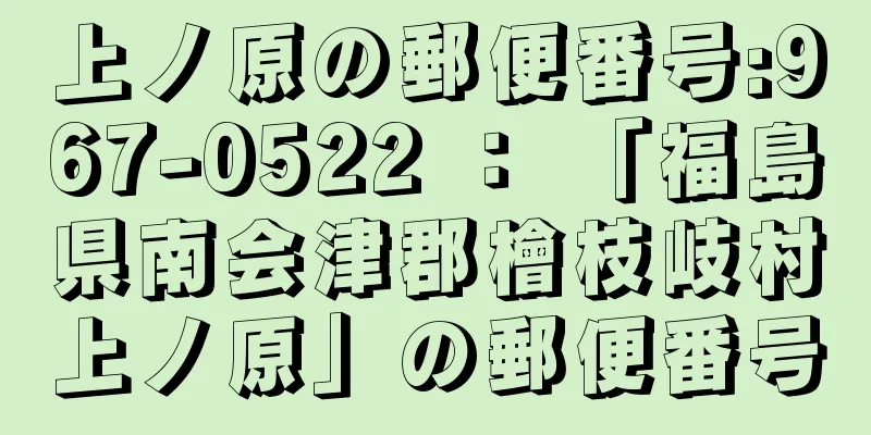 上ノ原の郵便番号:967-0522 ： 「福島県南会津郡檜枝岐村上ノ原」の郵便番号