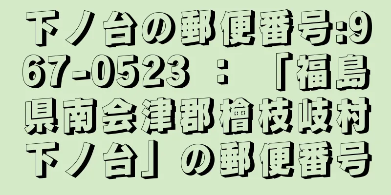 下ノ台の郵便番号:967-0523 ： 「福島県南会津郡檜枝岐村下ノ台」の郵便番号