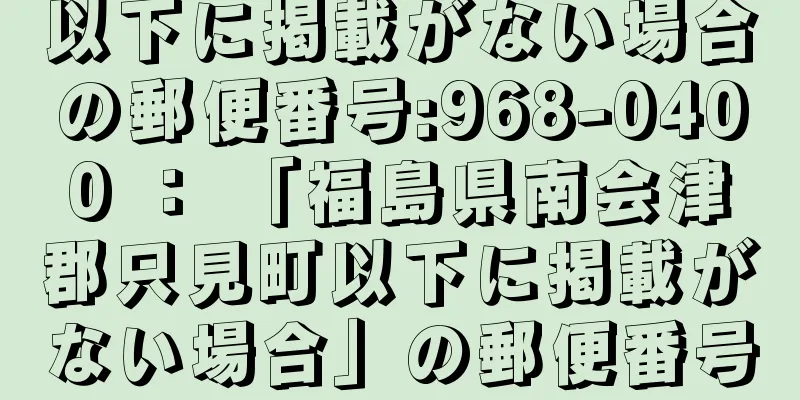 以下に掲載がない場合の郵便番号:968-0400 ： 「福島県南会津郡只見町以下に掲載がない場合」の郵便番号