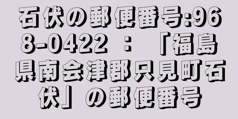 石伏の郵便番号:968-0422 ： 「福島県南会津郡只見町石伏」の郵便番号