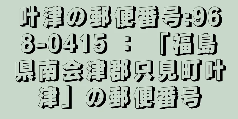 叶津の郵便番号:968-0415 ： 「福島県南会津郡只見町叶津」の郵便番号