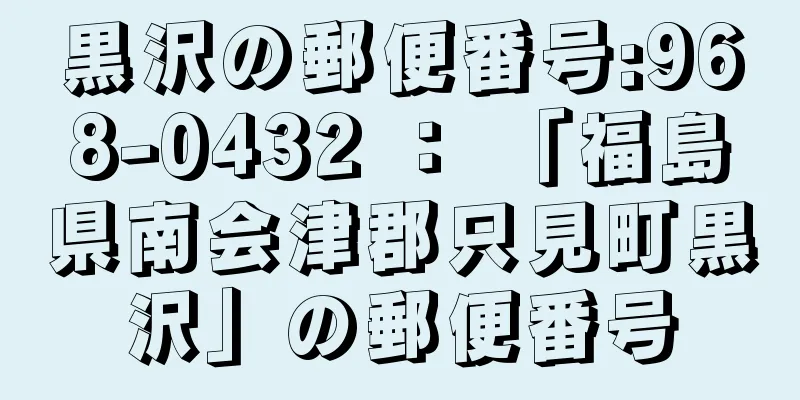 黒沢の郵便番号:968-0432 ： 「福島県南会津郡只見町黒沢」の郵便番号