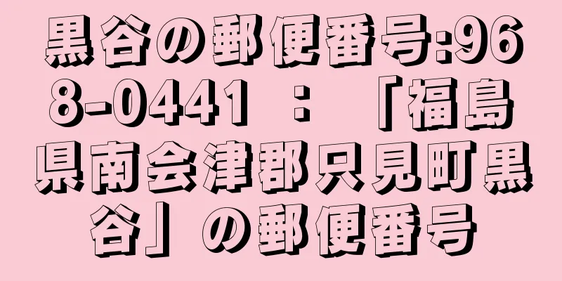 黒谷の郵便番号:968-0441 ： 「福島県南会津郡只見町黒谷」の郵便番号