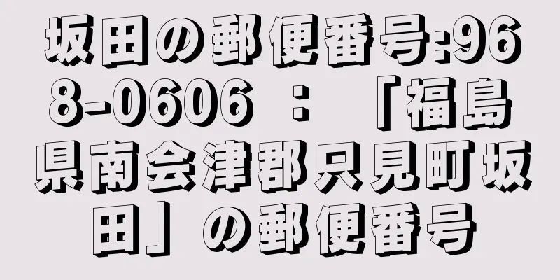 坂田の郵便番号:968-0606 ： 「福島県南会津郡只見町坂田」の郵便番号