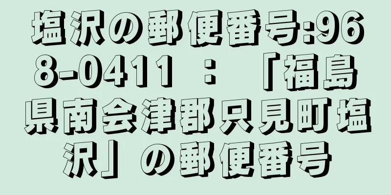 塩沢の郵便番号:968-0411 ： 「福島県南会津郡只見町塩沢」の郵便番号