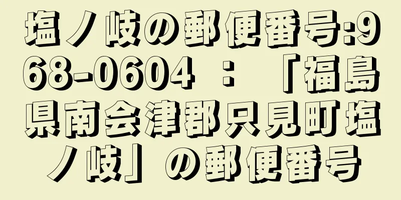 塩ノ岐の郵便番号:968-0604 ： 「福島県南会津郡只見町塩ノ岐」の郵便番号