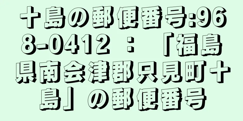 十島の郵便番号:968-0412 ： 「福島県南会津郡只見町十島」の郵便番号