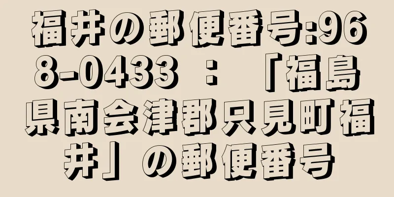 福井の郵便番号:968-0433 ： 「福島県南会津郡只見町福井」の郵便番号