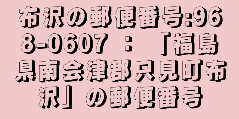 布沢の郵便番号:968-0607 ： 「福島県南会津郡只見町布沢」の郵便番号