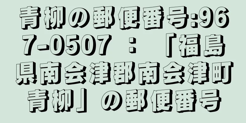 青柳の郵便番号:967-0507 ： 「福島県南会津郡南会津町青柳」の郵便番号