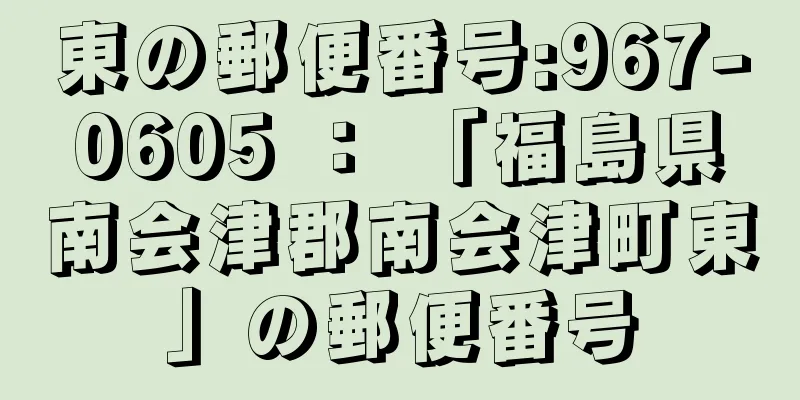 東の郵便番号:967-0605 ： 「福島県南会津郡南会津町東」の郵便番号