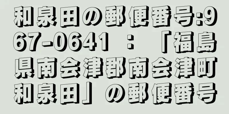 和泉田の郵便番号:967-0641 ： 「福島県南会津郡南会津町和泉田」の郵便番号