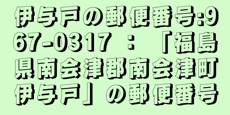 伊与戸の郵便番号:967-0317 ： 「福島県南会津郡南会津町伊与戸」の郵便番号