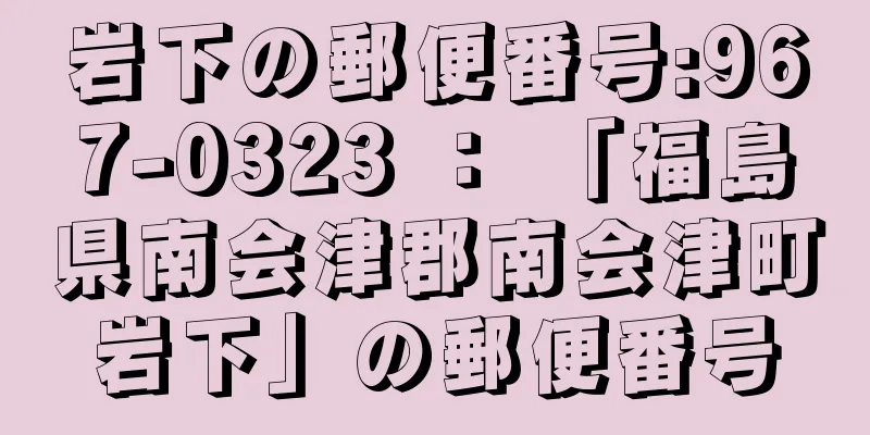 岩下の郵便番号:967-0323 ： 「福島県南会津郡南会津町岩下」の郵便番号