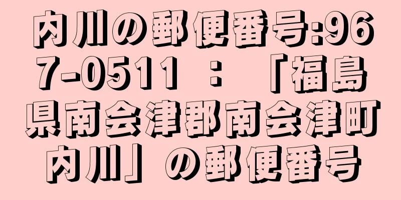 内川の郵便番号:967-0511 ： 「福島県南会津郡南会津町内川」の郵便番号