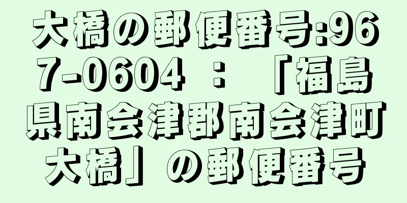 大橋の郵便番号:967-0604 ： 「福島県南会津郡南会津町大橋」の郵便番号