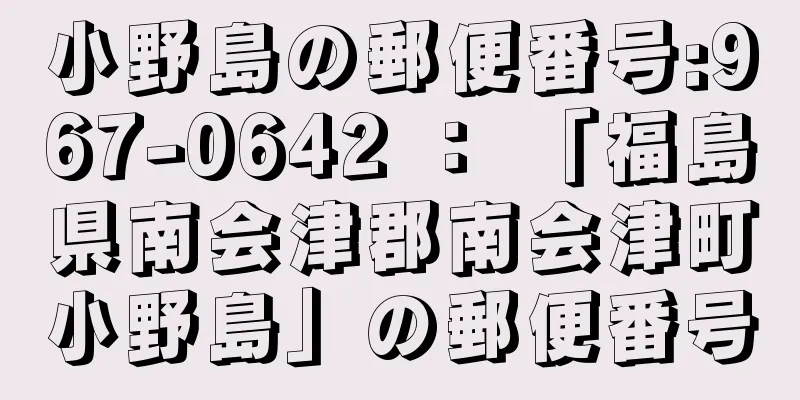 小野島の郵便番号:967-0642 ： 「福島県南会津郡南会津町小野島」の郵便番号