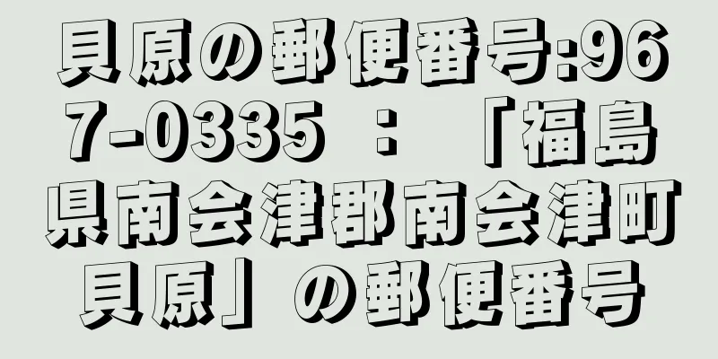 貝原の郵便番号:967-0335 ： 「福島県南会津郡南会津町貝原」の郵便番号