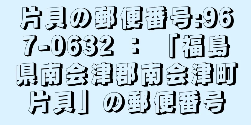 片貝の郵便番号:967-0632 ： 「福島県南会津郡南会津町片貝」の郵便番号