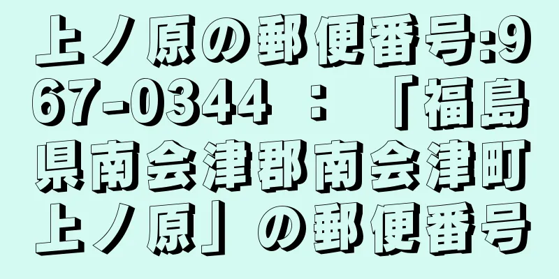 上ノ原の郵便番号:967-0344 ： 「福島県南会津郡南会津町上ノ原」の郵便番号