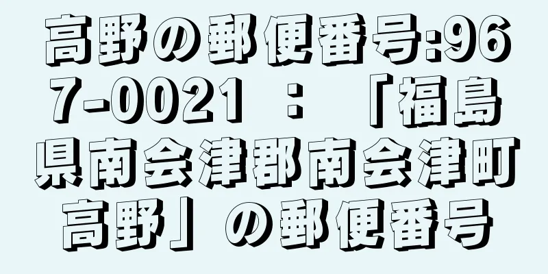 高野の郵便番号:967-0021 ： 「福島県南会津郡南会津町高野」の郵便番号