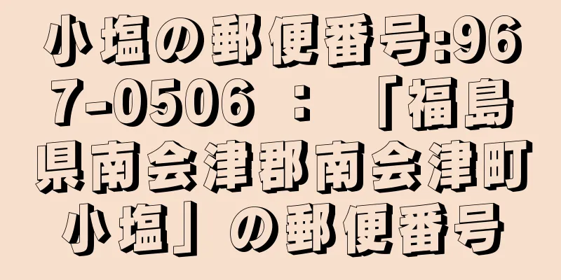 小塩の郵便番号:967-0506 ： 「福島県南会津郡南会津町小塩」の郵便番号