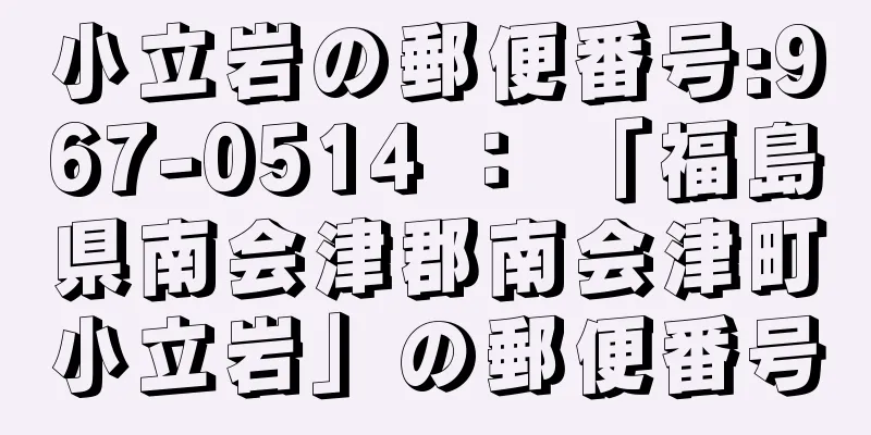 小立岩の郵便番号:967-0514 ： 「福島県南会津郡南会津町小立岩」の郵便番号