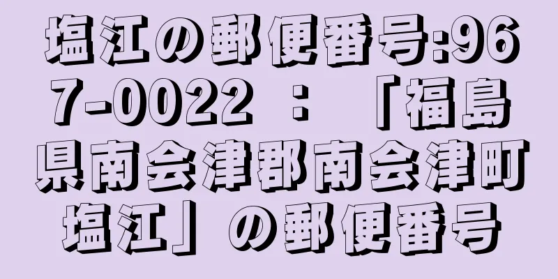 塩江の郵便番号:967-0022 ： 「福島県南会津郡南会津町塩江」の郵便番号