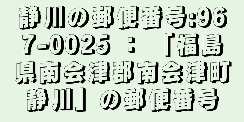 静川の郵便番号:967-0025 ： 「福島県南会津郡南会津町静川」の郵便番号