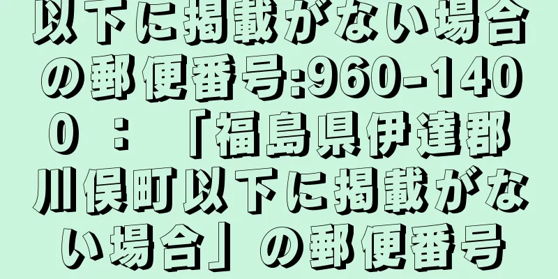 以下に掲載がない場合の郵便番号:960-1400 ： 「福島県伊達郡川俣町以下に掲載がない場合」の郵便番号