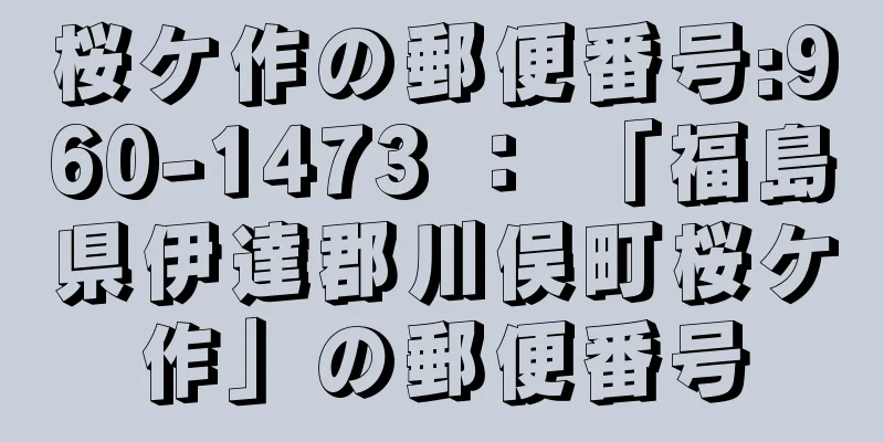 桜ケ作の郵便番号:960-1473 ： 「福島県伊達郡川俣町桜ケ作」の郵便番号