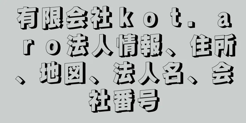 有限会社ｋｏｔ．ａｒｏ法人情報、住所、地図、法人名、会社番号