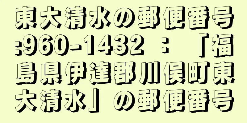 東大清水の郵便番号:960-1432 ： 「福島県伊達郡川俣町東大清水」の郵便番号